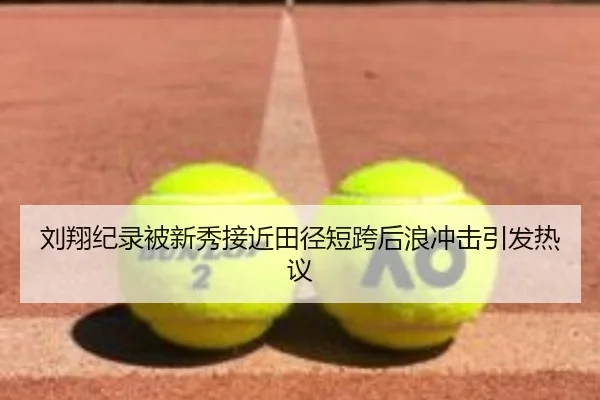 刘翔纪录被新秀接近田径短跨后浪冲击引发热议